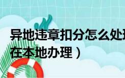 异地违章扣分怎么处理（异地违章怎么处理能在本地办理）