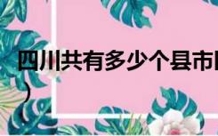 四川共有多少个县市区（四川有多少个市区县）