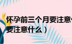 怀孕前三个月要注意什么事项（怀孕前三个月要注意什么）