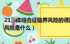 21三体综合征临界风险的诱因是什么（21三体综合征的临界风险是什么）