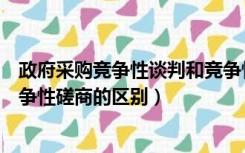 政府采购竞争性谈判和竞争性磋商的区别（竞争性谈判和竞争性磋商的区别）