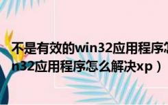 不是有效的win32应用程序怎么解决xp系统（不是有效的win32应用程序怎么解决xp）