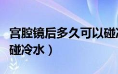 宫腔镜后多久可以碰冷水（做了宫腔镜多久能碰冷水）