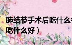 肺结节手术后吃什么补充营养最好（肺手术后吃什么好）