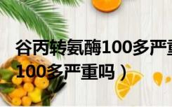 谷丙转氨酶100多严重吗脂肪肝（谷丙转氨酶100多严重吗）