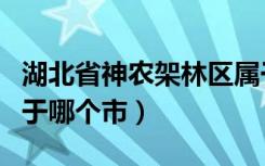 湖北省神农架林区属于哪个市（神农架林区属于哪个市）