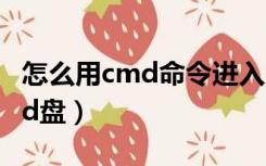 怎么用cmd命令进入d盘（cmd命令大全进入d盘）