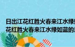 日出江花红胜火春来江水绿如蓝的意思是什么植物（日出江花红胜火春来江水绿如蓝的意思）