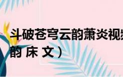 斗破苍穹云韵萧炎视频（斗破苍穹萧炎雅妃云韵 床 文）