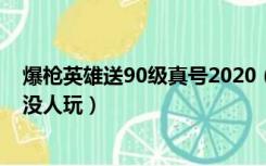 爆枪英雄送90级真号2020（爆枪英雄好号和密码90级真的没人玩）