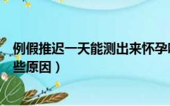 例假推迟一天能测出来怀孕吗（例假推迟十天了没怀孕有哪些原因）