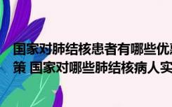 国家对肺结核患者有哪些优惠政策（国家对肺结核的免费政策 国家对哪些肺结核病人实行减免政策）