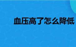 血压高了怎么降低（血压高了怎么降）