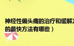 神经性偏头痛的治疗和缓解方法（偏头痛怎么办 治疗偏头痛的最快方法有哪些）