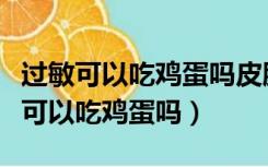 过敏可以吃鸡蛋吗皮肤过敏可以吃鸡蛋（过敏可以吃鸡蛋吗）