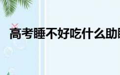 高考睡不好吃什么助睡眠（吃什么助睡眠）