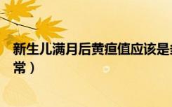 新生儿满月后黄疸值应该是多少正常（新生儿满月长几斤正常）