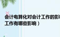 会计电算化对会计工作的影响论文提纲（会计电算化对会计工作有哪些影响）