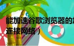 能加速谷歌浏览器的加速器（谷歌浏览器无法连接网络）