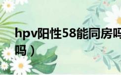 hpv阳性58能同房吗（hpv阳性58可以同房吗）