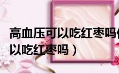 高血压可以吃红枣吗你视频给我看（高血压可以吃红枣吗）