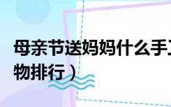 母亲节送妈妈什么手工礼物（送妈妈的实用礼物排行）