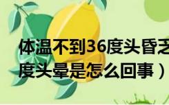 体温不到36度头昏乏力没感冒（体温不到36度头晕是怎么回事）