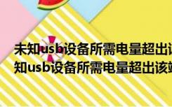 未知usb设备所需电量超出该端口所提供的电量笔记本（未知usb设备所需电量超出该端口）