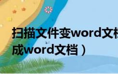 扫描文件变word文档（如何将扫描文件转换成word文档）