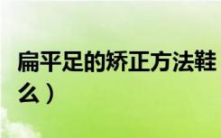 扁平足的矫正方法鞋（扁平足的矫正方法是什么）