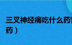 三叉神经痛吃什么药管用（三叉神经痛吃什么药）