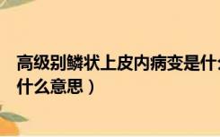 高级别鳞状上皮内病变是什么病（高级别鳞状上皮内病变是什么意思）