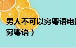 男人不可以穷粤语电影在线观看（男人不可以穷粤语）