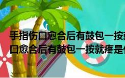 手指伤口愈合后有鼓包一按就疼是什么原因引起的（手指伤口愈合后有鼓包一按就疼是什么原因）