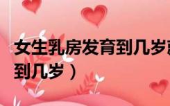 女生乳房发育到几岁就停止了（女生乳房发育到几岁）