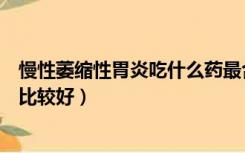 慢性萎缩性胃炎吃什么药最合适（慢性萎缩性胃炎吃什么药比较好）