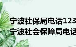 宁波社保局电话12333+区号（宁波社保局 宁波社会保障局电话）