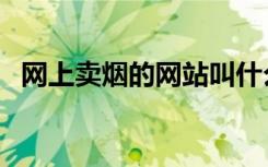 网上卖烟的网站叫什么（网上卖烟的网站）