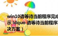 win10请等待当前程序完成卸载或更改 怎么处理（win10提示 ldquo 请等待当前程序完成卸载或更改 rdquo 的两种解决方案）