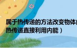 属于热传递的方法改变物体内能的是（生活中有时通过加强热传递直接利用内能）