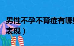 男性不孕不育症有哪些（男性不孕不育有什么表现）