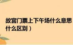 故宫门票上下午场什么意思（故宫门票的上午场和下午场有什么区别）