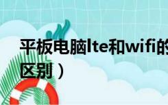 平板电脑lte和wifi的区别（平板lte和wifi的区别）