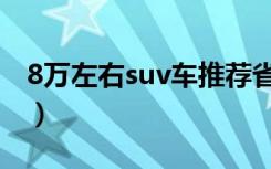 8万左右suv车推荐省油（8万左右suv车推荐）