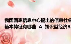 我国国家信息中心提出的信息社会的四个基本特征是什么（信息社会的基本特征有哪些  A  知识型经济B  服务型政府C  数字化）