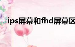 ips屏幕和fhd屏幕区别（fhd ips显示屏）