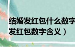 结婚发红包什么数字好（结婚红包金额寓意 发红包数字含义）