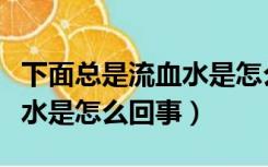 下面总是流血水是怎么回事儿（下面总是流血水是怎么回事）