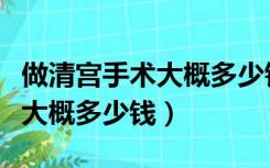 做清宫手术大概多少钱微创住院（做清宫手术大概多少钱）