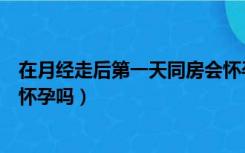 在月经走后第一天同房会怀孕吗（月经走后的第一天同房会怀孕吗）